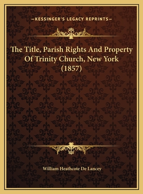 The Title, Parish Rights and Property of Trinity Church, New York (1857) - De Lancey, William Heathcote