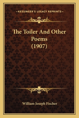 The Toiler and Other Poems (1907) - Fischer, William Joseph