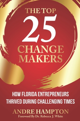 The Top 25 Change Makers: How Florida Entrepreneurs Thrived During Challenging Times - White, Rebecca J, PhD (Foreword by), and Garcia, Liza Marie (Contributions by), and Hampton, Andre