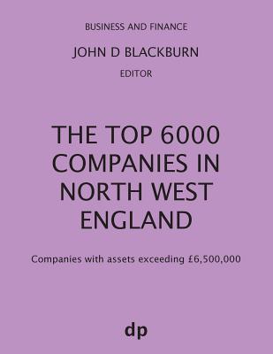 The Top 6000 Companies in North West England: Companies with assets exceeding 6,500,000 - Blackburn, John D (Editor)