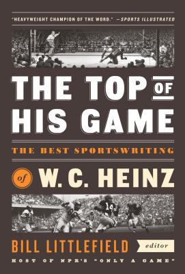 The Top of His Game: The Best Sportswriting of W. C. Heinz: A Library of America Special Publication - Heinz, W C, and Littlefield, Bill (Editor)