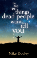 The Top Ten Things Dead People Want to Tell YOU: Answers to Inspire the Adventure of Your Life