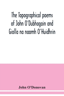 The topographical poems of John O'Dubhagain and Giolla na naomh O'Huidhrin. Edited in the original Irish, From MSS. in the Library of the Royal Irish Academy, Dublin; with translation, notes, and introductory dissertations - O'Donovan, John