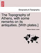 The Topography of Athens, with Some Remarks on Its Antiquities. [With Plates.]