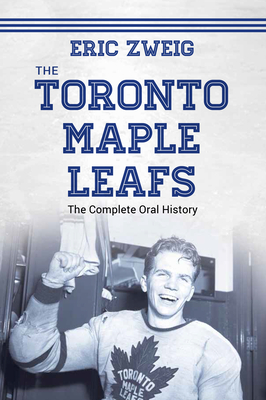 The Toronto Maple Leafs: The Complete Oral History - Zweig, Eric