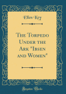 The Torpedo Under the Ark "ibsen and Women" (Classic Reprint)