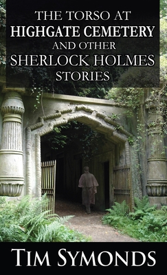 The Torso At Highgate Cemetery and other Sherlock Holmes Stories - Symonds, Tim, and Marcum, David (Editor)