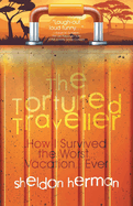 The Tortured Traveller: How I Survived the Worst... Vacation... Ever