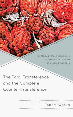 The Total Transference and the Complete Counter-Transference: The Kleinian Psychoanalytic Approach with More Disturbed Patients - Waska, Robert