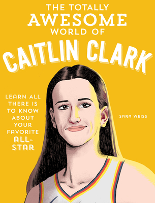 The Totally Awesome World of Caitlin Clark: Learn All There Is to Know about Your Favorite All-Star - Weiss, Sara