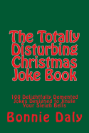 The Totally Disturbing Christmas Joke Book: 100 Delightfully DeMented Jokes Designed to Jingle Your Sleigh Bells