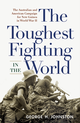 The Toughest Fighting in the World: The Australian and American Campaign for New Guinea in World War II - Johnston, George H