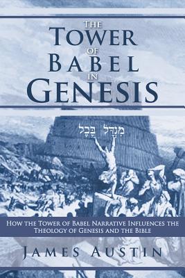 The Tower of Babel in Genesis: How the Tower of Babel Narrative Influences the Theology of Genesis and the Bible - Austin, James