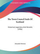 The Town Council Seals Of Scotland: Historical, Legendary And Heraldic (1906)