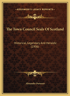 The Town Council Seals of Scotland: Historical, Legendary and Heraldic (1906)