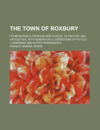 The Town of Roxbury: Its Memorable Persons and Places, Its History and Antiquities, with Numerous Illustrations of Its Old Landmarks and Noted Personages