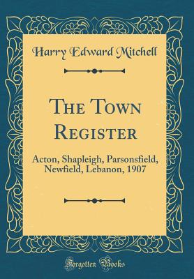 The Town Register: Acton, Shapleigh, Parsonsfield, Newfield, Lebanon, 1907 (Classic Reprint) - Mitchell, Harry Edward