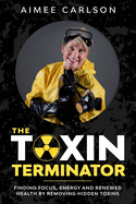 The Toxin Terminator: Finding Focus, Energy and Renewed Health by Removing Hidden Toxins