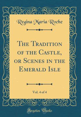 The Tradition of the Castle, or Scenes in the Emerald Isle, Vol. 4 of 4 (Classic Reprint) - Roche, Regina Maria