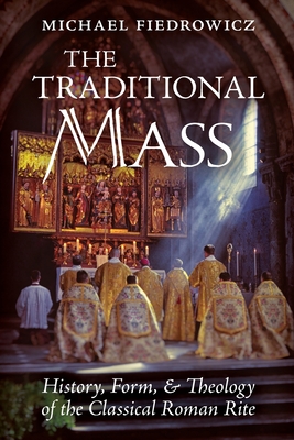 The Traditional Mass: History, Form, and Theology of the Classical Roman Rite - Fiedrowicz, Michael, and Pfeifer, Rose (Translated by)