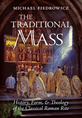 The Traditional Mass: History, Form, and Theology of the Classical Roman Rite - Fiedrowicz, Michael, and Pfeifer, Rose (Translated by)