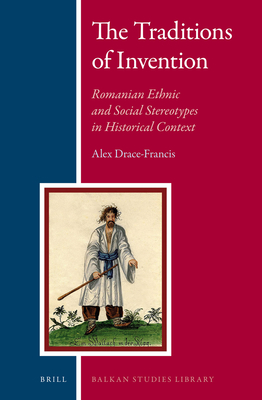 The Traditions of Invention: Romanian Ethnic and Social Stereotypes in Historical Context - Drace-Francis, Alex