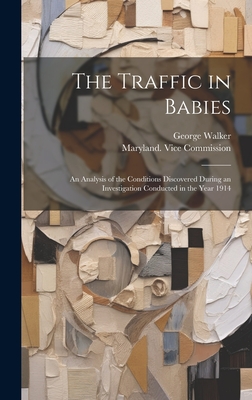The Traffic in Babies: An Analysis of the Conditions Discovered During an Investigation Conducted in the Year 1914 - Walker, George, and Maryland Vice Commission (Creator)
