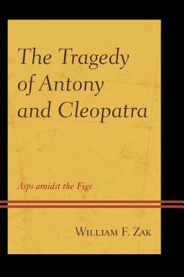 The Tragedy of Antony and Cleopatra: Asps amidst the Figs - Zak, William F