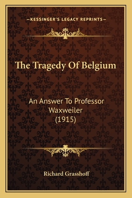 The Tragedy of Belgium: An Answer to Professor Waxweiler (1915) - Grasshoff, Richard