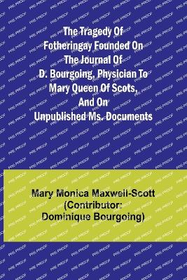 The Tragedy of Fotheringay Founded on the journal of D. Bourgoing, physician to Mary Queen of Scots, and on unpublished ms. Documents - Monica Maxwell-Scott (Con, Mary