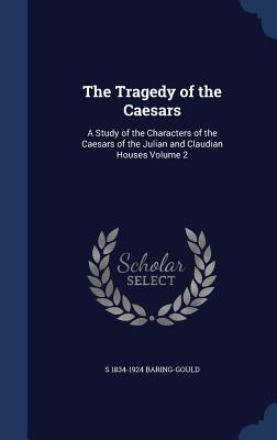 The Tragedy of the Caesars: A Study of the Characters of the Caesars of the Julian and Claudian Houses Volume 2 - Baring-Gould, S 1834-1924