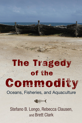 The Tragedy of the Commodity: Oceans, Fisheries, and Aquaculture - Longo, Stefano B, and Clausen, Rebecca, and Clark, Brett