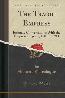 The Tragic Empress: Intimate Conversations with the Empress Eugnie, 1901 to 1911 (Classic Reprint) - Paleologue, Maurice