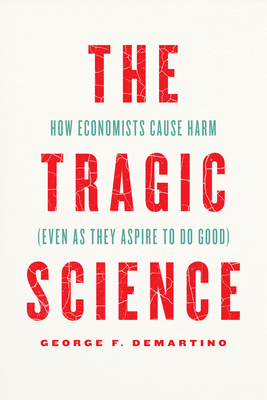 The Tragic Science: How Economists Cause Harm (Even as They Aspire to Do Good) - Demartino, George F, Professor