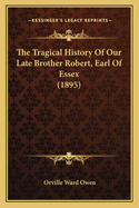 The Tragical History Of Our Late Brother Robert, Earl Of Essex (1895)