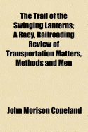 The Trail of the Swinging Lanterns: A Racy, Railroading Review of Transportation Matters, Methods and Men