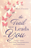The Trail That Leads to You: A Journey toward Self-Love, Transformation, and Inner Peace