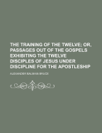 The Training of the Twelve: Or, Passages Out of the Gospels Exhibiting the Twelve Disciples of Jesus Under Discipline for the Apostleship
