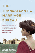 The Transatlantic Marriage Bureau: Husband Hunting in the Gilded Age: How American Heiresses Conquered the Aristocracy