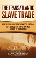 The Transatlantic Slave Trade: A Captivating Guide to the Atlantic Slave Trade and Stories of the Slaves That Were Brought to the Americas