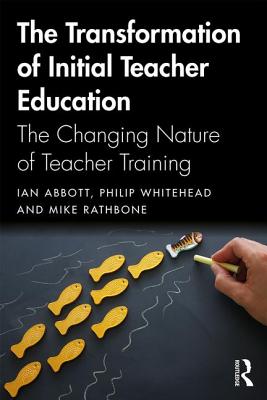 The Transformation of Initial Teacher Education: The Changing Nature of Teacher Training - Abbott, Ian, and Rathbone, Mike, and Whitehead, Philip