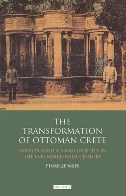 The Transformation of Ottoman Crete: Revolts, Politics and Identity in the Late Nineteenth Century - Senisik, Pinar