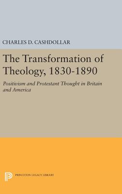 The Transformation of Theology, 1830-1890: Positivism and Protestant Thought in Britain and America - Cashdollar, Charles D.