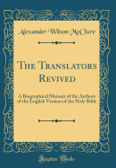 The Translators Revived: A Biographical Memoir of the Authors of the English Version of the Holy Bible (Classic Reprint)