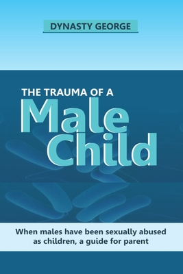 The Trauma of a Male Child: When Males Have Been Sexually Abused as Children, a Guide for Parent - George, Dynasty