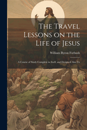 The Travel Lessons on the Life of Jesus: A Course of Study Complete in Itself, and Designed Also To