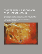 The Travel Lessons on the Life of Jesus: A Course of Study Complete in Itself, and Designed Also to