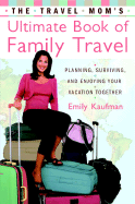 The Travel Mom's Ultimate Book of Family Travel: Planning, Surviving, and Enjoying Your Vacation Together - Kaufman, Emily