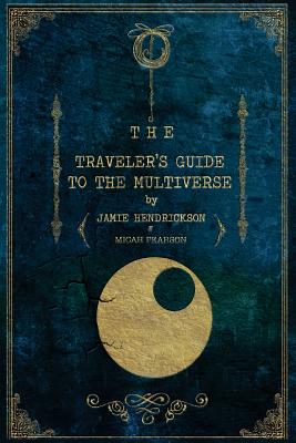 The Traveler's Guide to the Multiverse - Hendrickson, Jamie, and Pearson, Micah