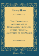 The Travels and Adventures of Celebrated Travelers in the Principal Countries of the World (Classic Reprint)